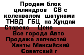 Продам блок цилиндров D4СВ с коленвалом, шатунами, ТНВД, ГБЦ, на Хундай Старекс  › Цена ­ 50 000 - Все города Авто » Продажа запчастей   . Ханты-Мансийский,Советский г.